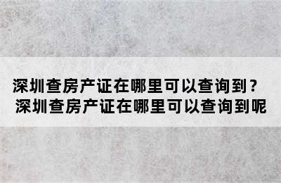 深圳查房产证在哪里可以查询到？ 深圳查房产证在哪里可以查询到呢